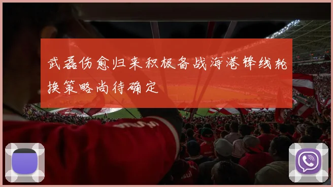 武磊伤愈归来积极备战海港锋线轮换策略尚待确定