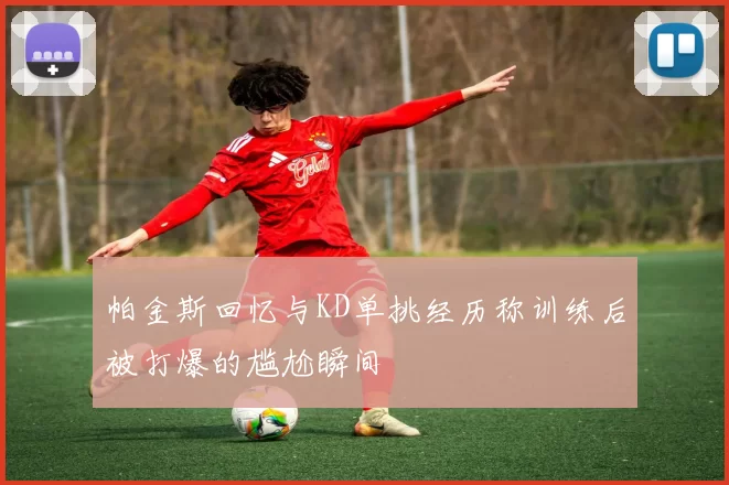 帕金斯回忆与KD单挑经历称训练后被打爆的尴尬瞬间