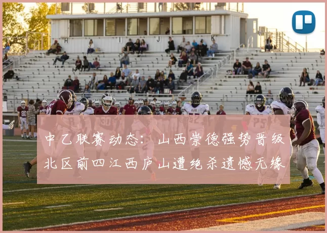 中乙联赛动态：山西崇德强势晋级北区前四江西庐山遭绝杀遗憾无缘南区前四