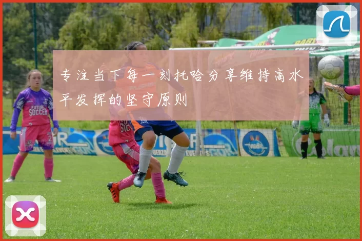 专注当下每一刻托哈分享维持高水平发挥的坚守原则