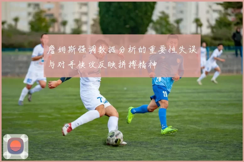 詹姆斯强调数据分析的重要性失误与对手快攻反映拼搏精神
