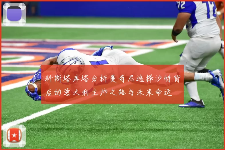 科斯塔库塔分析曼奇尼选择沙特背后的意大利主帅之路与未来命运