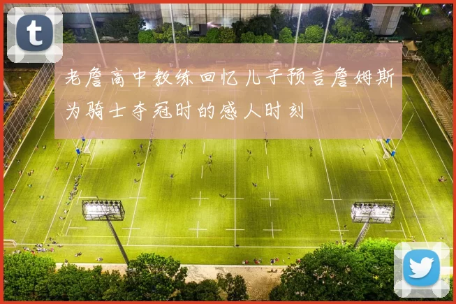 老詹高中教练回忆儿子预言詹姆斯为骑士夺冠时的感人时刻