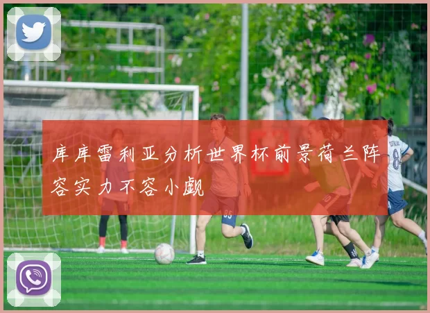 库库雷利亚分析世界杯前景荷兰阵容实力不容小觑