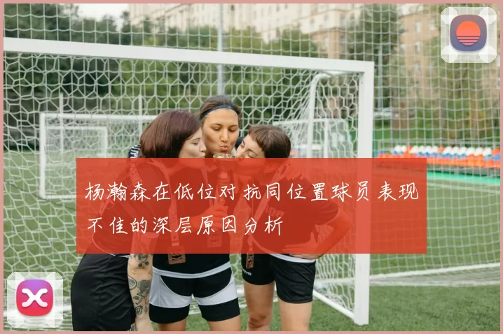 杨瀚森在低位对抗同位置球员表现不佳的深层原因分析