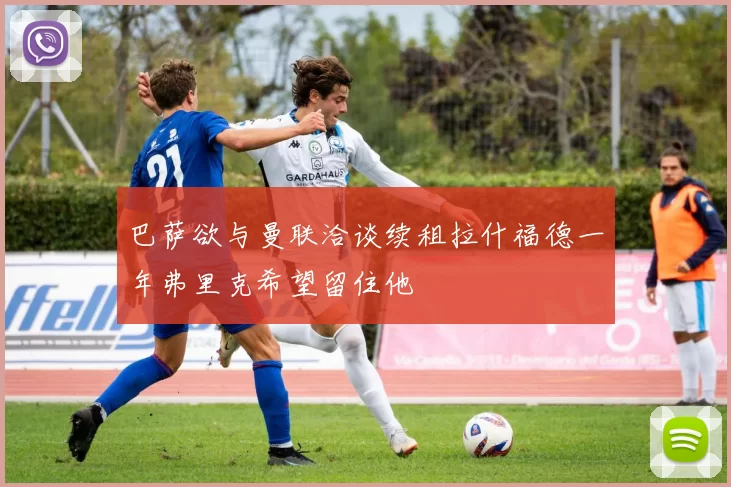 巴萨欲与曼联洽谈续租拉什福德一年弗里克希望留住他