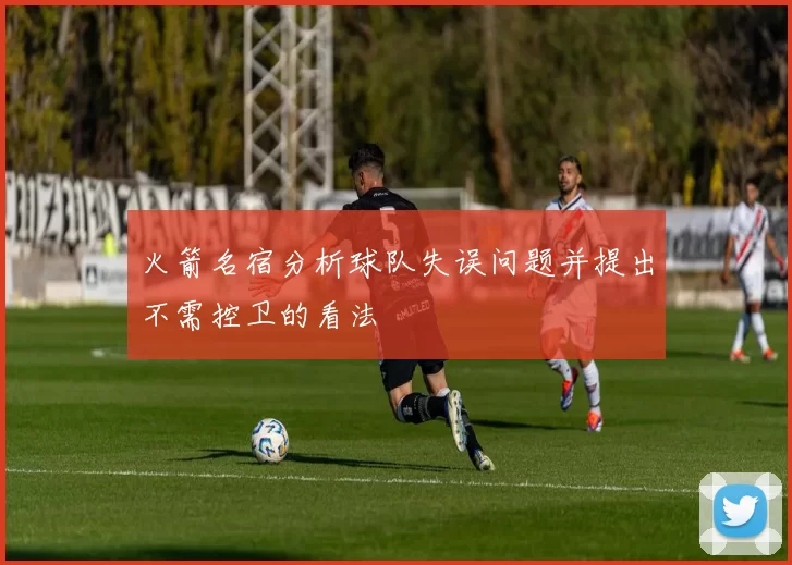 火箭名宿分析球队失误问题并提出不需控卫的看法
