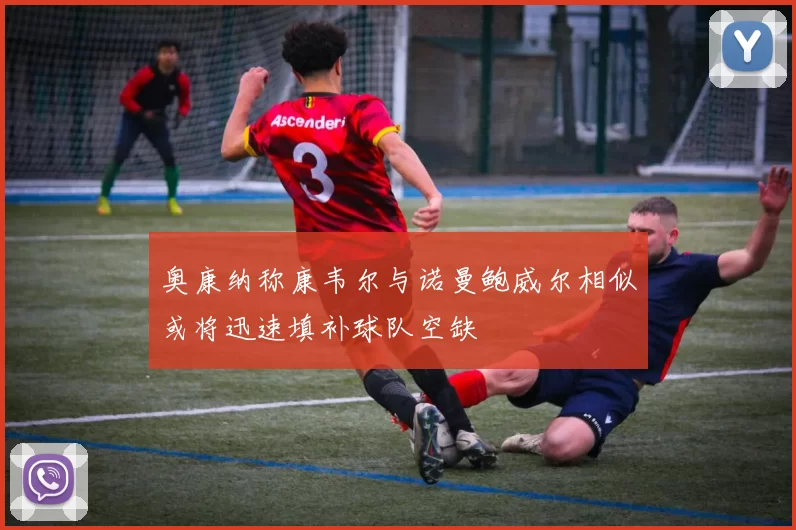 奥康纳称康韦尔与诺曼鲍威尔相似或将迅速填补球队空缺