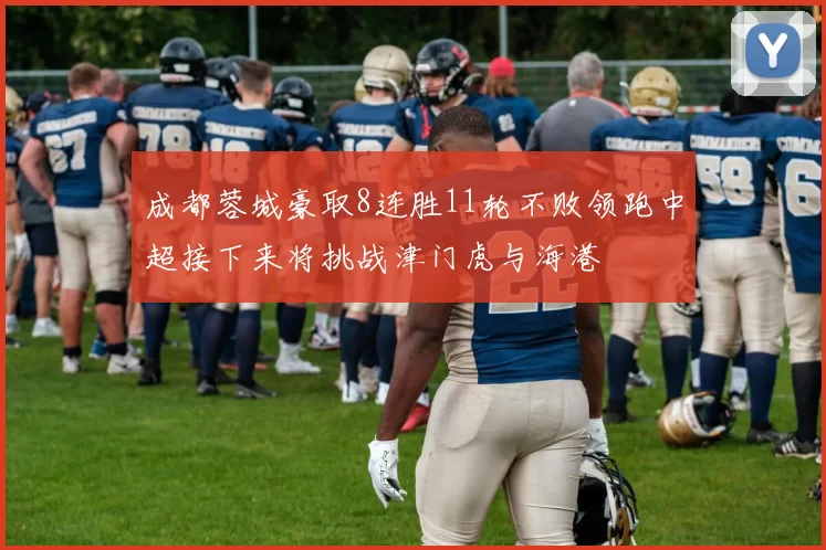 成都蓉城豪取8连胜11轮不败领跑中超接下来将挑战津门虎与海港
