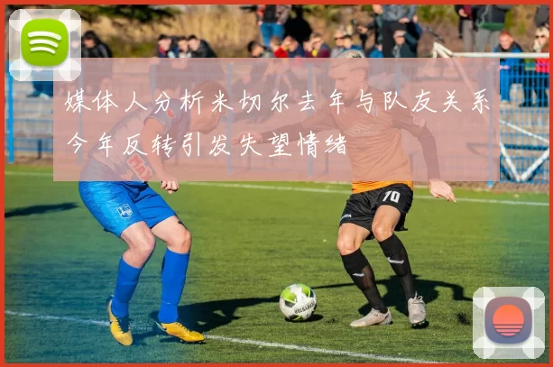 媒体人分析米切尔去年与队友关系今年反转引发失望情绪
