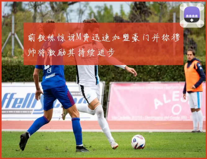 前教练惊讶M费迅速加盟豪门并称穆帅将激励其持续进步
