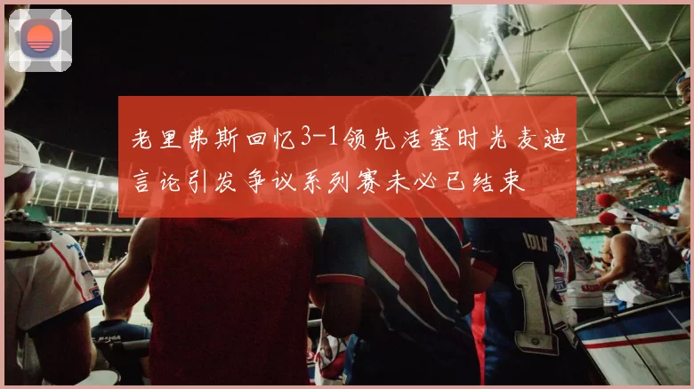老里弗斯回忆3-1领先活塞时光麦迪言论引发争议系列赛未必已结束