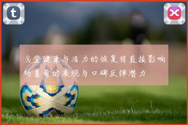 戈登健康与活力的恢复将直接影响约基奇的表现与口碑反弹潜力