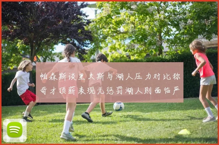 帕森斯谈里夫斯与湖人压力对比称奇才顶薪表现无惩罚湖人则面临严格审视