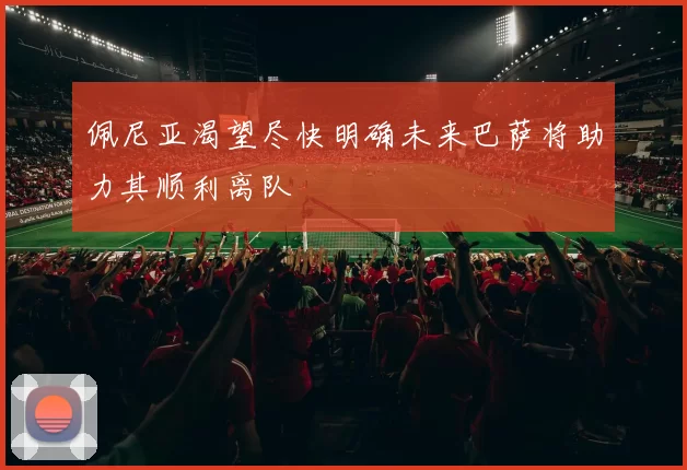 佩尼亚渴望尽快明确未来巴萨将助力其顺利离队