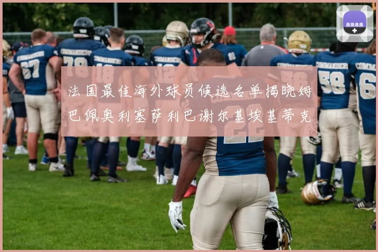 法国最佳海外球员候选名单揭晓姆巴佩奥利塞萨利巴谢尔基埃基蒂克争夺荣誉