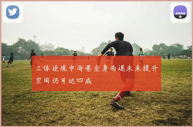 工体逆境中海港全身而退未来提升空间仍可达四成
