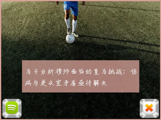 马卡分析穆帅面临的皇马挑战：伤病与更衣室矛盾亟待解决