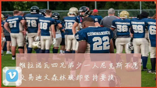维拉诺瓦四兄弟少一人尼克斯不愿交易迪文森林狼却坚持要换