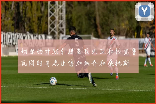 切尔西计划引进查瓦利亚和拉克鲁瓦同时考虑出售加纳乔和桑托斯