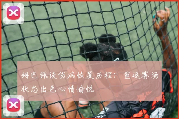 姆巴佩谈伤病恢复历程：重返赛场状态出色心情愉悦