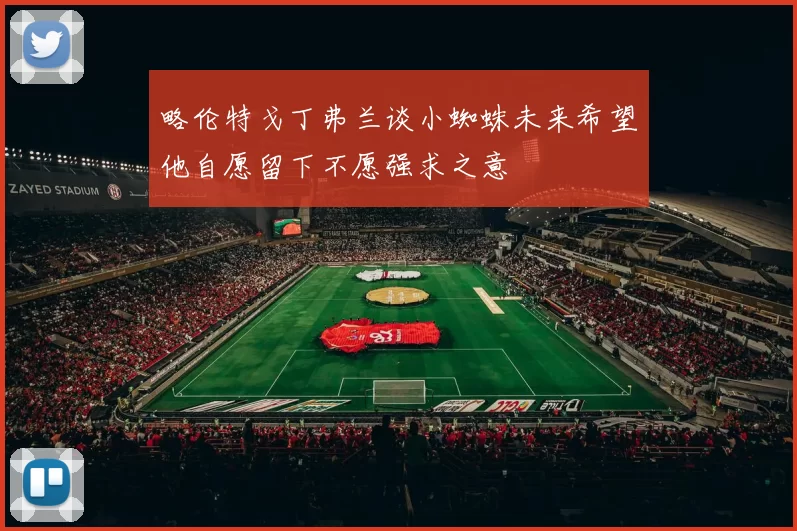 略伦特戈丁弗兰谈小蜘蛛未来希望他自愿留下不愿强求之意