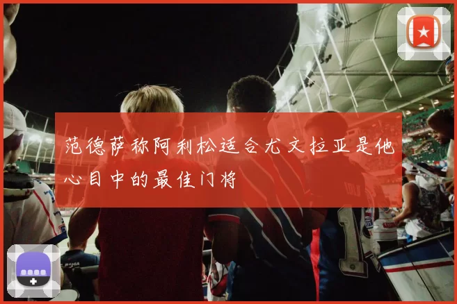 范德萨称阿利松适合尤文拉亚是他心目中的最佳门将