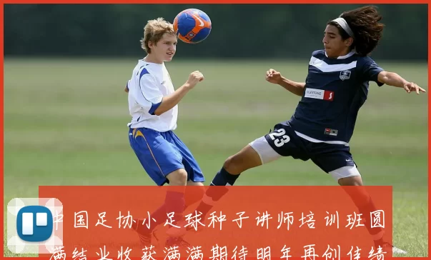 中国足协小足球种子讲师培训班圆满结业收获满满期待明年再创佳绩