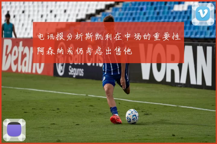 电讯报分析斯凯利在中场的重要性阿森纳或仍考虑出售他