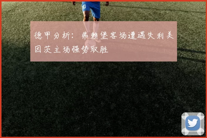 德甲分析：弗赖堡客场遭遇失利美因茨主场强势取胜