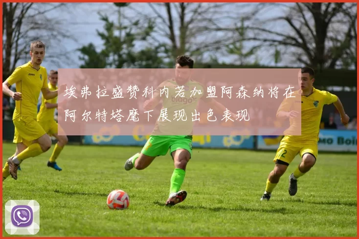 埃弗拉盛赞科内若加盟阿森纳将在阿尔特塔麾下展现出色表现